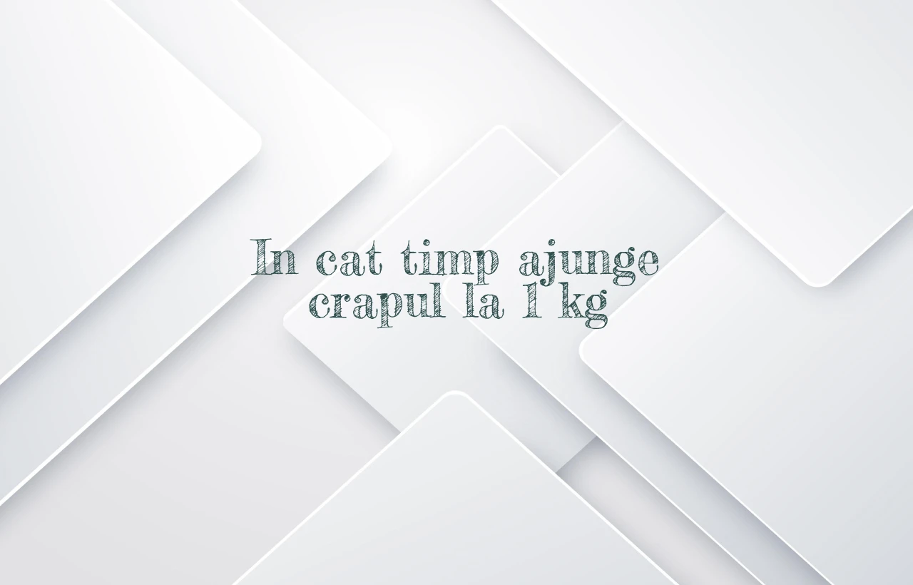 in cat timp ajunge crapul la 1 kg