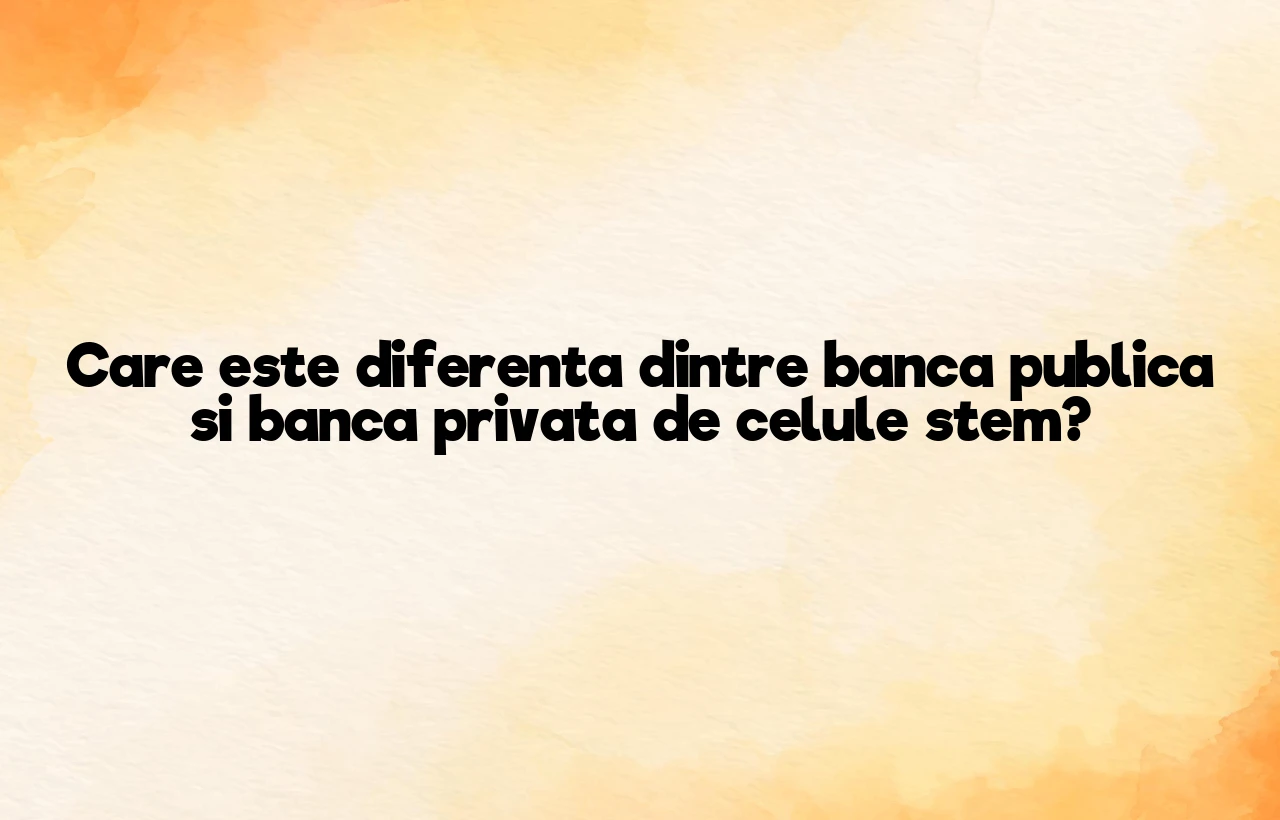 Care este diferenta dintre banca publica si banca privata de celule stem?